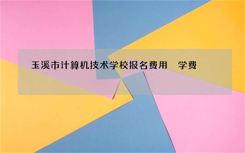 玉溪市计算机技术学校报名费用 学费